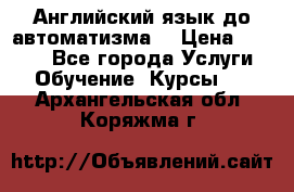 Английский язык до автоматизма. › Цена ­ 1 000 - Все города Услуги » Обучение. Курсы   . Архангельская обл.,Коряжма г.